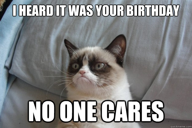 I heard it was your birthday no one cares  GrumpyCatOL