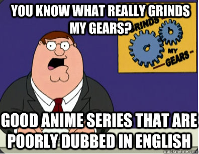 you know what really grinds my gears? good anime series that are poorly dubbed in english  Grinds my gears