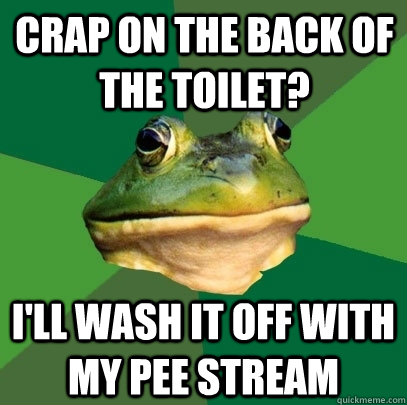Crap on the back of the toilet? I'll wash it off with my pee stream  Foul Bachelor Frog