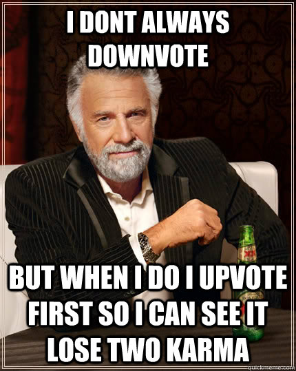 I dont always downvote but when i do i upvote first so i can see it lose two karma  The Most Interesting Man In The World