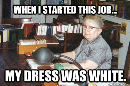 When I started this job... my dress was white.  