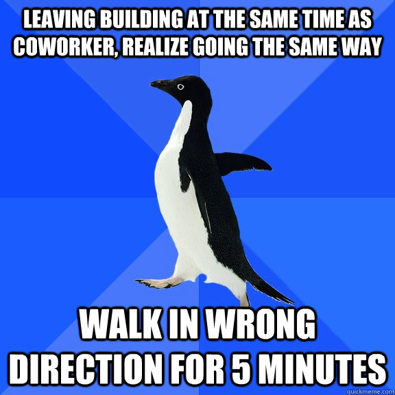 Leaving building at the same time as coworker, realize going the same way walk in wrong direction for 5 minutes  Socially Awkward Penguin