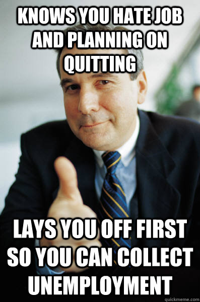 Knows you hate job and planning on quitting lays you off first so you can collect unemployment - Knows you hate job and planning on quitting lays you off first so you can collect unemployment  Good Guy Boss