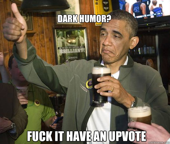 DARK HUMOR? Fuck it have an upvote  Upvoting Obama