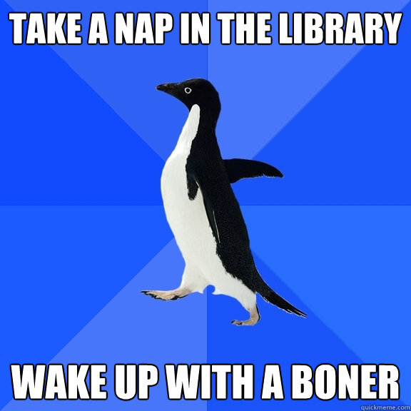 Take a nap in the library wake up with a boner  Socially Awkward Penguin