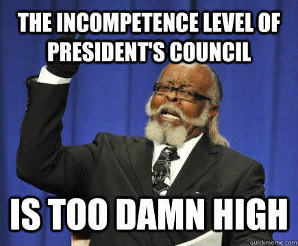 The incompetence Level of President's Council  Is too damn high  Too Damn High