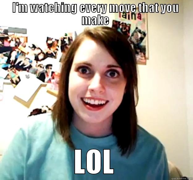 I'M WATCHING EVERY MOVE THAT YOU MAKE LOL Overly Attached Girlfriend