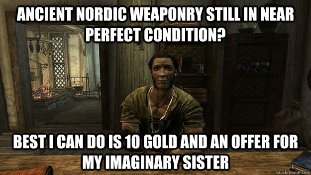 Ancient Nordic weaponry still in near perfect condition? Best I can do is 10 gold and an offer for my imaginary sister - Ancient Nordic weaponry still in near perfect condition? Best I can do is 10 gold and an offer for my imaginary sister  Misc
