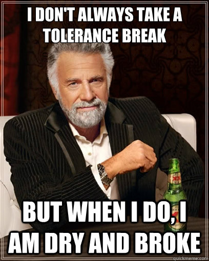 I don't always take a tolerance break but when i do, I am dry and broke  