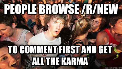 People browse /r/new to comment first and get all the karma  Sudden Clarity Clarence