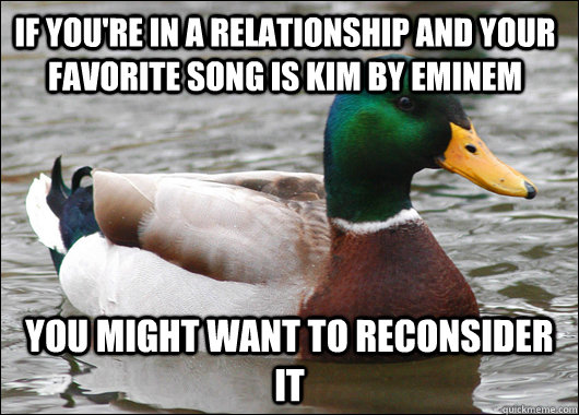 IF YOU'RE IN A RELATIONSHIP AND YOUR FAVORITE SONG IS KIM BY EMINEM YOU MIGHT WANT TO RECONSIDER IT - IF YOU'RE IN A RELATIONSHIP AND YOUR FAVORITE SONG IS KIM BY EMINEM YOU MIGHT WANT TO RECONSIDER IT  Actual Advice Mallard