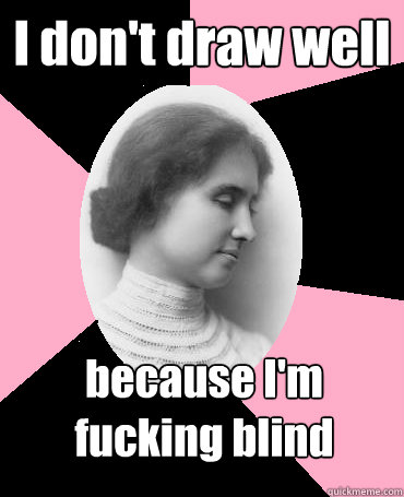 I don't draw well because I'm fucking blind  Helen Keller