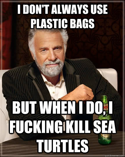 I don't always use plastic bags but when I do, I fucking kill sea turtles  The Most Interesting Man In The World