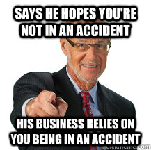says he hopes you're not in an accident his business relies on you being in an accident  