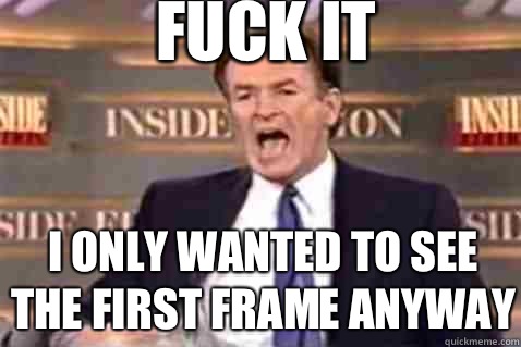 fuck it I only wanted to see the first frame anyway  Fuck It Bill OReilly