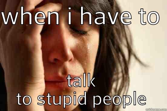 WHEN I HAVE TO  TALK TO STUPID PEOPLE First World Problems