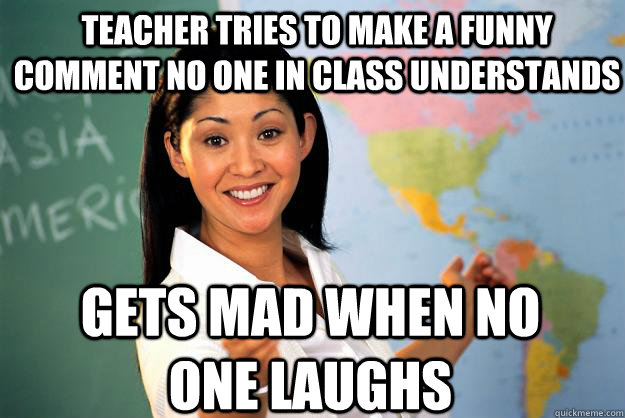 teacher tries to make a funny comment no one in class understands Gets mad when no one laughs  Unhelpful High School Teacher