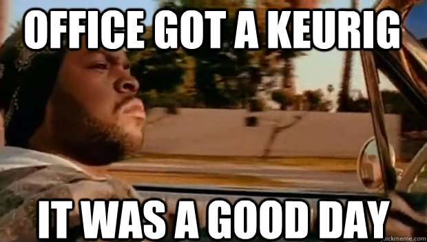 OFFICE GOT A KEURIG  IT WAS A GOOD DAY  It was a good day