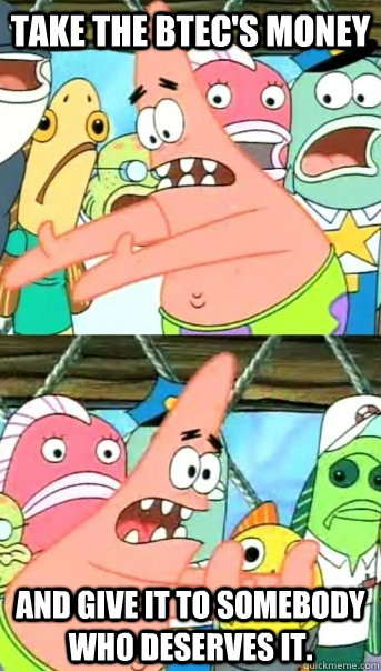 Take the BTEC's money and give it to somebody who deserves it.  Push it somewhere else Patrick