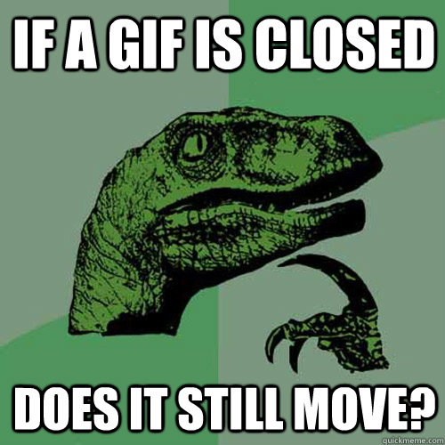 IF A GIF IS CLOSED DOES IT STILL MOVE? - IF A GIF IS CLOSED DOES IT STILL MOVE?  Philosoraptor