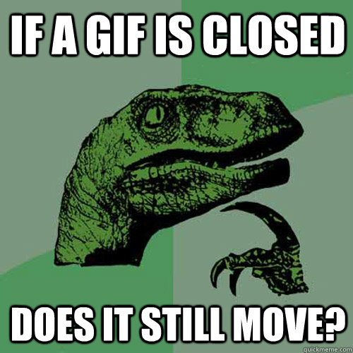 IF A GIF IS CLOSED DOES IT STILL MOVE?  Philosoraptor