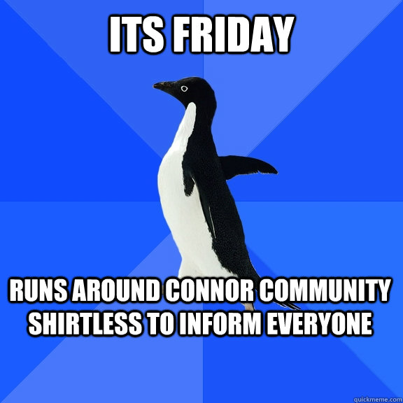 Its friday Runs around connor community shirtless to inform everyone  Socially Awkward Penguin