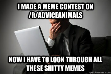 I made a meme contest on /r/adviceanimals now I have to look through all these shitty memes - I made a meme contest on /r/adviceanimals now I have to look through all these shitty memes  First World Moderator Problems