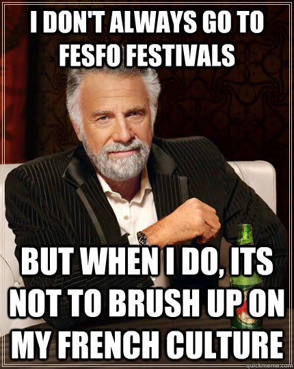I don't always go to FESFO festivals but when I do, its not to brush up on my french culture  The Most Interesting Man In The World