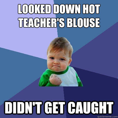 Looked down hot teacher's blouse didn't get caught - Looked down hot teacher's blouse didn't get caught  Success Kid