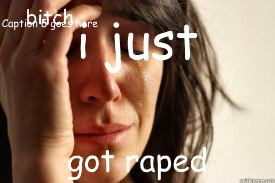 i just got raped bitch 
 Caption 5 goes here Caption 6 goes here  First World Problems