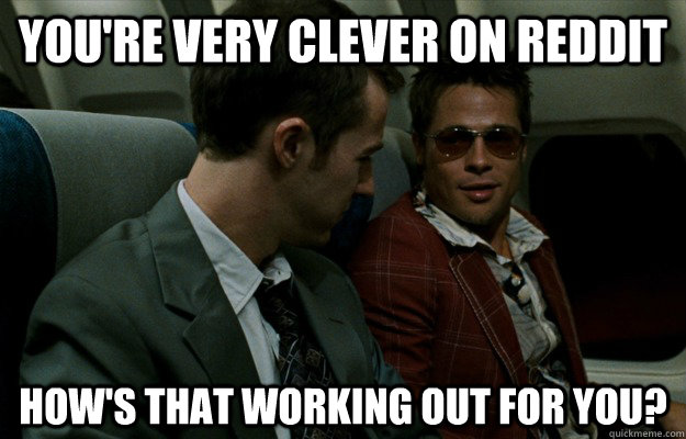 you're very clever on reddit how's that working out for you? - you're very clever on reddit how's that working out for you?  Misc