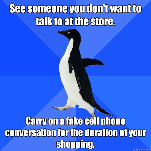See someone you don't want to talk to at the store. Carry on a fake cell phone conversation for the duration of your shopping.  Socially Awkward Penguin