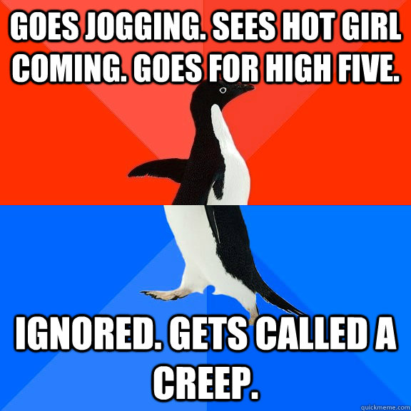 Goes jogging. sees hot girl coming. goes for high five. ignored. gets called a creep.  Socially Awesome Awkward Penguin