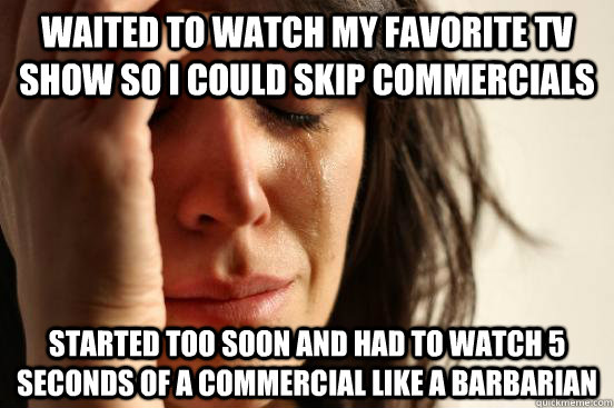 Waited to watch my favorite TV show so I could skip commercials started too soon and had to watch 5 seconds of a commercial like a barbarian  First World Problems