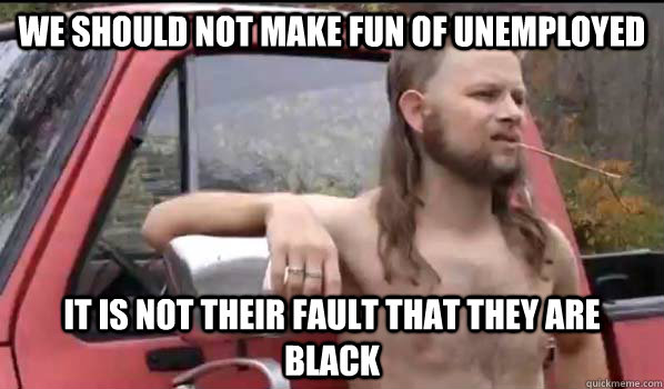 We should not make fun of unemployed it is not their fault that they are black  Almost Politically Correct Redneck