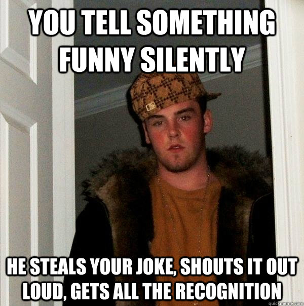 You tell something funny silently He steals your joke, shouts it out loud, gets all the recognition - You tell something funny silently He steals your joke, shouts it out loud, gets all the recognition  Scumbag Steve