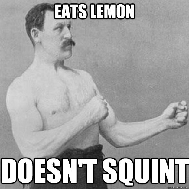 Eats lemon Doesn't squint  overly manly man