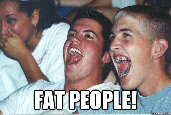  Fat people!  
