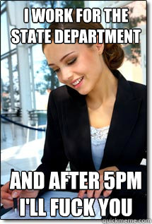 i work for the state department and after 5pm i'll fuck you  
