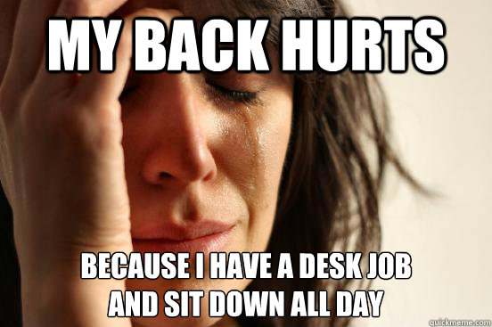my back hurts because i have a desk job
and sit down all day  First World Problems