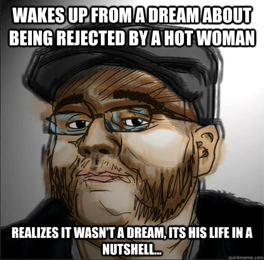 Wakes Up from a dream about being rejected by a hot woman Realizes it wasn't a dream, its his life in a nutshell... - Wakes Up from a dream about being rejected by a hot woman Realizes it wasn't a dream, its his life in a nutshell...  Muttonchops Guy