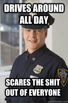 DRIVES AROUND ALL DAY SCARES THE SHIT OUT OF EVERYONE  Average Police Officer