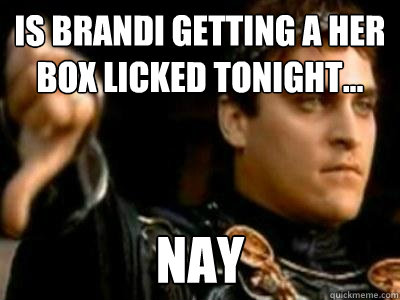 Is Brandi getting a her box licked tonight... Nay  Downvoting Roman