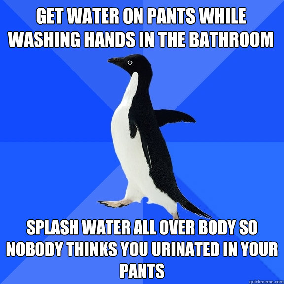 Get water on pants while washing hands in the bathroom splash water all over body so nobody thinks you urinated in your pants  Socially Awkward Penguin