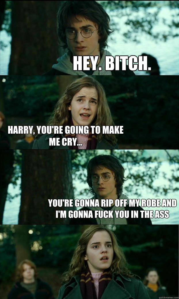 hey. bitch. Harry, you're going to make me cry... You're gonna rip off my robe and I'm gonna fuck you in the ass - hey. bitch. Harry, you're going to make me cry... You're gonna rip off my robe and I'm gonna fuck you in the ass  Horny Harry