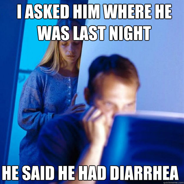 I ASKED HIM WHERE HE WAS LAST NIGHT He said he had diarrhea  Redditors Wife