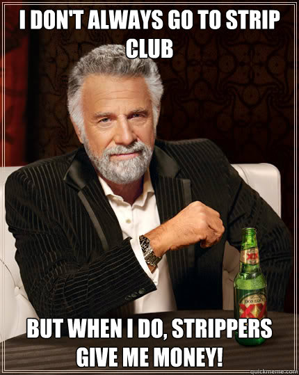I don't always go to strip club But when I do, strippers give me money!  Dos Equis man