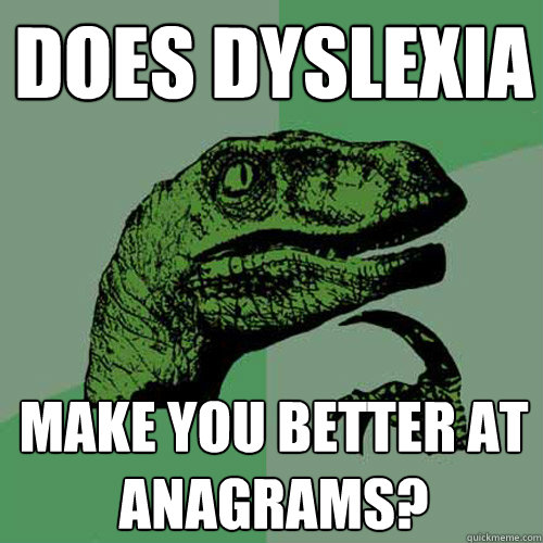 does dyslexia make you better at anagrams?  Philosoraptor