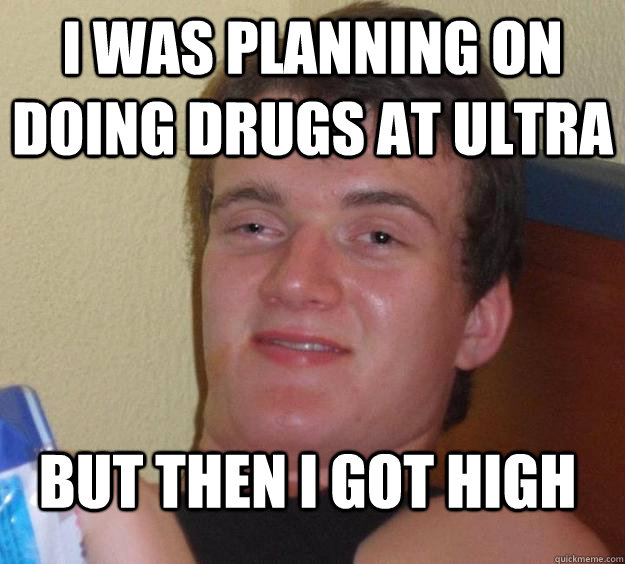 I was planning on doing drugs at Ultra But then i got high  10 Guy