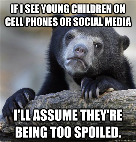 if i see young children on cell phones or social media i'll assume they're being too spoiled.  Confession Bear